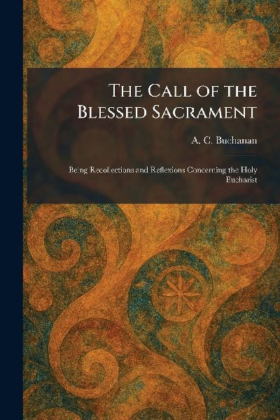 The Call of the Blessed Sacrament: Being Recollections and Reflexions Concerning the Holy Eucharist