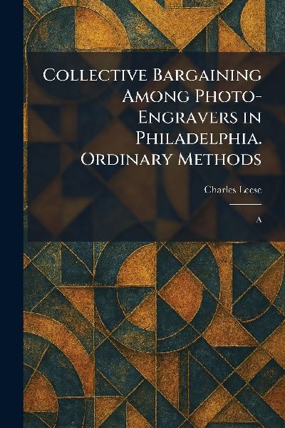 Collective Bargaining Among Photo-Engravers in Philadelphia. Ordinary Methods: A