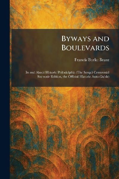Byways and Boulevards: In and About Historic Philadelphia (The Sesqui-Centennial Souvenir Edition, the Official Historic Auto-Guide)