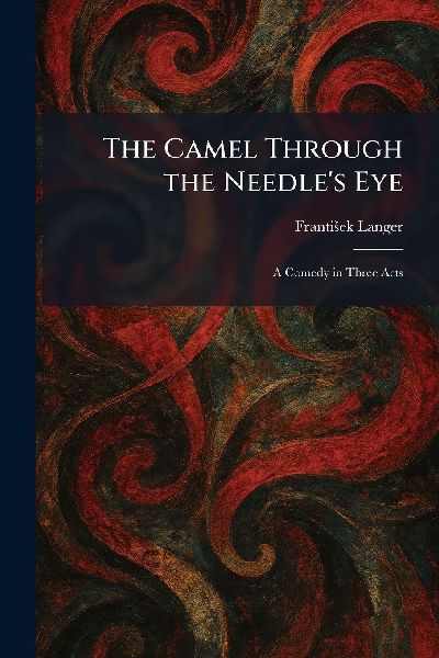 The Camel Through the Needles Eye: A Comedy in Three Acts