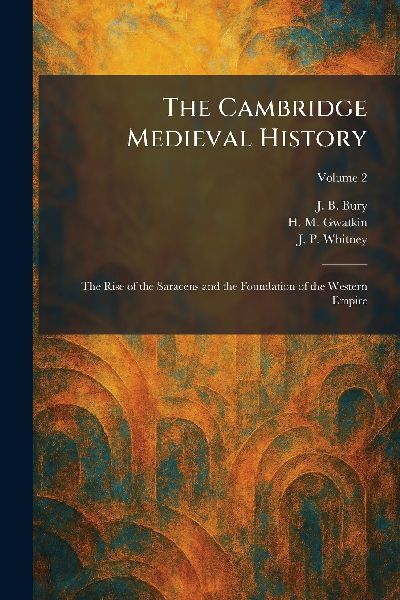 The Cambridge Medieval History: The Rise of the Saracens and the Foundation of the Western Empire