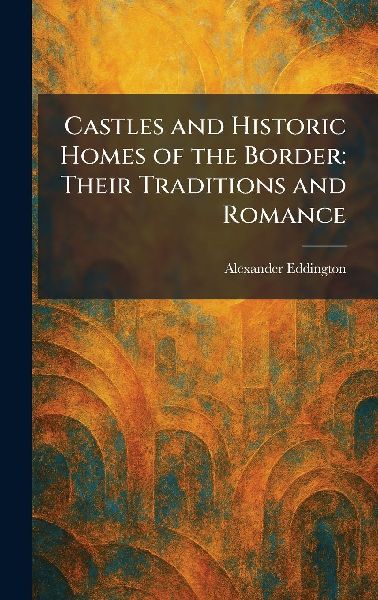 Castles and Historic Homes of the Border: Their Traditions and Romance