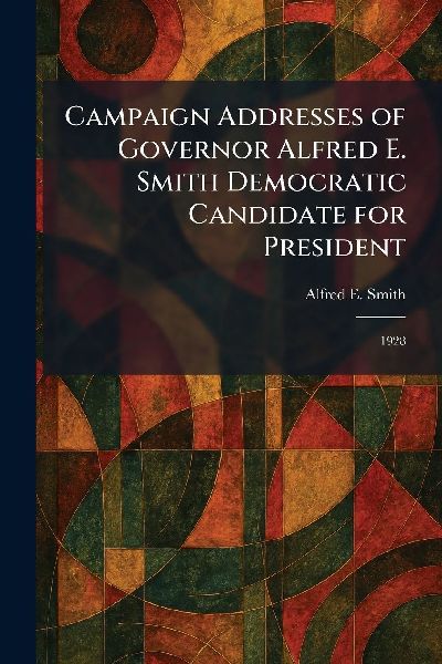 Campaign Addresses of Governor Alfred E. Smith Democratic Candidate for President: 1928