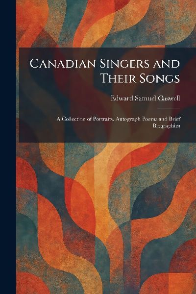 Canadian Singers and Their Songs: A Collection of Portraits, Autograph Poems and Brief Biographies