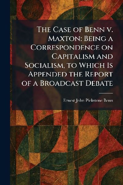 The Case of Benn V. Maxton: Being a Correspondence on Capitalism and Socialism, to Which Is Appended the Report of a Broadcast Debate