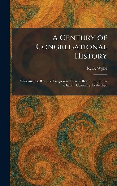 A Century of Congregational History: Covering the Rise and Progress of Terrace Row Presbyterian Church, Coleraine, 1796-1896