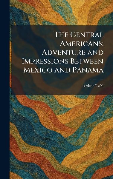 The Central Americans: Adventure and Impressions Between Mexico and Panama