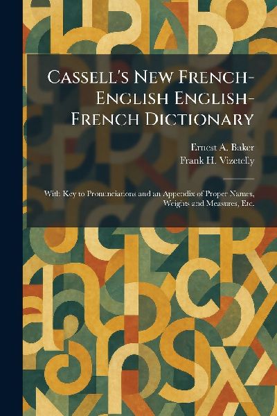 Cassell's New French-English English-French Dictionary: With Key to Pronunciations and an Appendix of Proper Names, Weights and Measures, Etc.