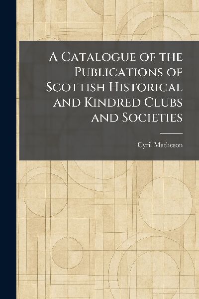 A Catalogue of the Publications of Scottish Historical and Kindred Clubs and Societies
