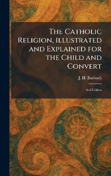 The Catholic Religion, Illustrated and Explained for the Child and Convert: 2nd Edition