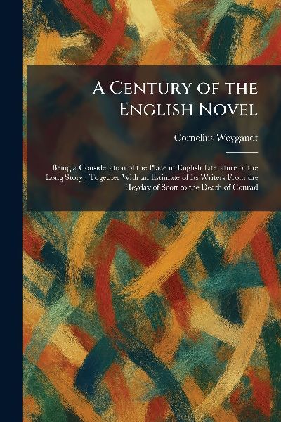 A Century of the English Novel: Being a Consideration of the Place in English Literature of the Long Story; Together With an Estimate of Its Writers From the Heyday of Scott to the Death of Conrad