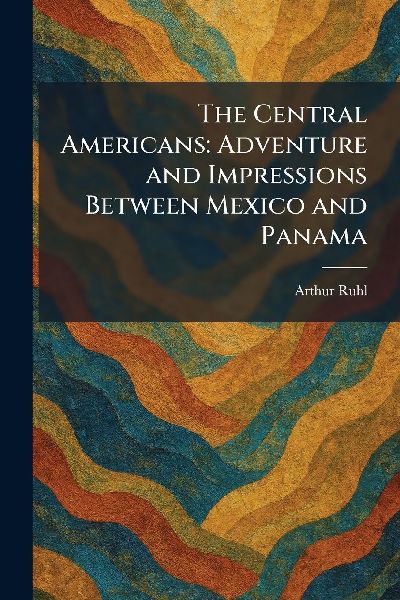 The Central Americans: Adventure and Impressions Between Mexico and Panama