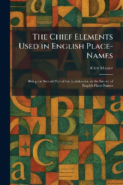 The Chief Elements Used in English Place-Names: Being the Second Part of the Introduction to the Survey of English Place-Names