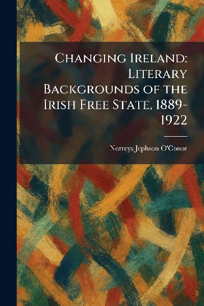 Changing Ireland: Literary Backgrounds of the Irish Free State, 1889-1922