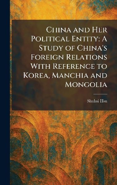 China and Her Political Entity: A Study of Chinas Foreign Relations With Reference to Korea, Manchia and Mongolia