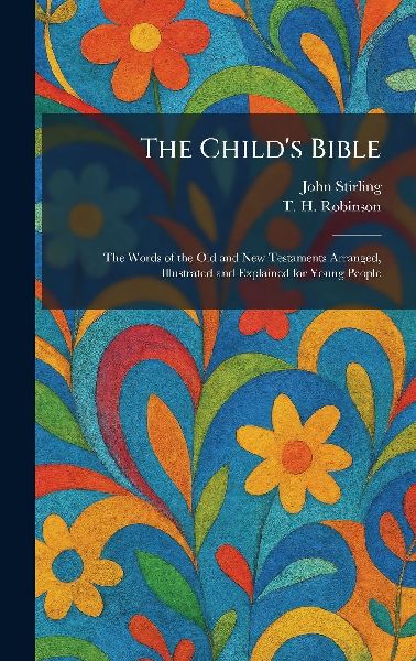 The Childs Bible: The Words of the Old and New Testaments Arranged, Illustrated and Explained for Young People