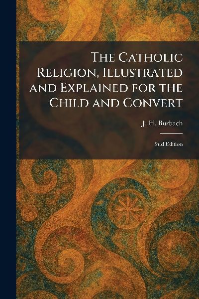 The Catholic Religion, Illustrated and Explained for the Child and Convert: 2nd Edition