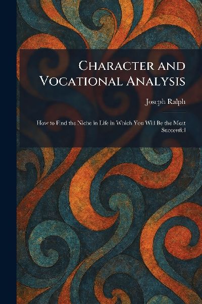 Character and Vocational Analysis: How to Find the Niche in Life in Which You Will Be the Most Successful