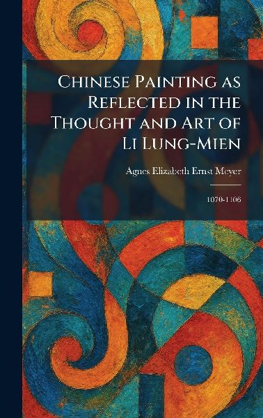 Chinese Painting as Reflected in the Thought and Art of Li Lung-Mien: 1070-1106