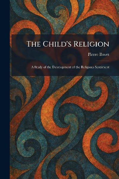 The Child's Religion: A Study of the Development of the Religious Sentiment