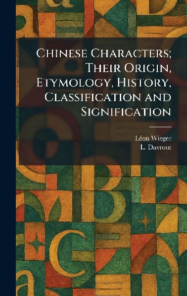Chinese Characters; Their Origin, Etymology, History, Classification and Signification