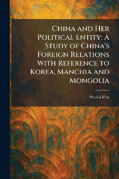 China and Her Political Entity: A Study of China's Foreign Relations With Reference to Korea, Manchia and Mongolia