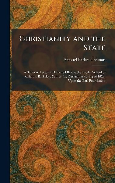 Christianity and the State: A Series of Lectures Delivered Before the Pacific School of Religion, Berkeley, California, During the Spring of 1922, Upon the Earl Foundation