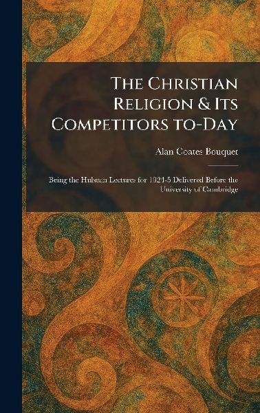The Christian Religion & Its Competitors To-Day: Being the Hulsean Lectures for 1924-5 Delivered Before the University of Cambridge
