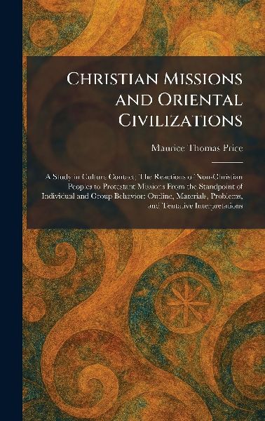 Christian Missions and Oriental Civilizations: A Study in Culture Contact; The Reactions of Non-Christian Peoples to Protestant Missions From the Standpoint of Individual and Group Behavior: Outline, Materials, Problems, and Tentative Interpretations