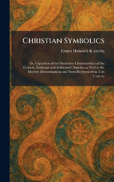 Christian Symbolics: Or, Exposition of the Distinctive Characteristics of the Catholic, Lutheran and Reformed Churches as Well as the Modern Denominations and Sects Represented in This Country