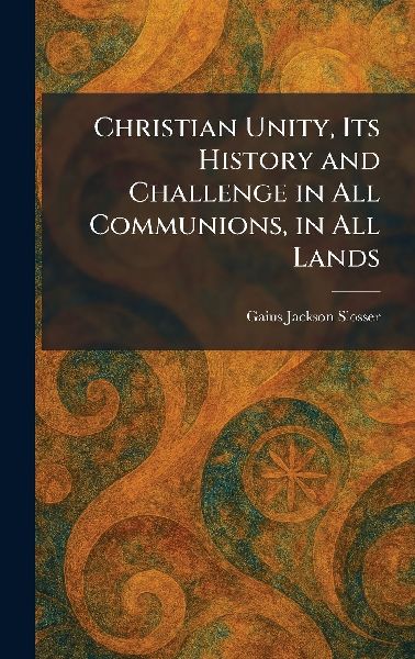 Christian Unity, Its History and Challenge in All Communions, in All Lands