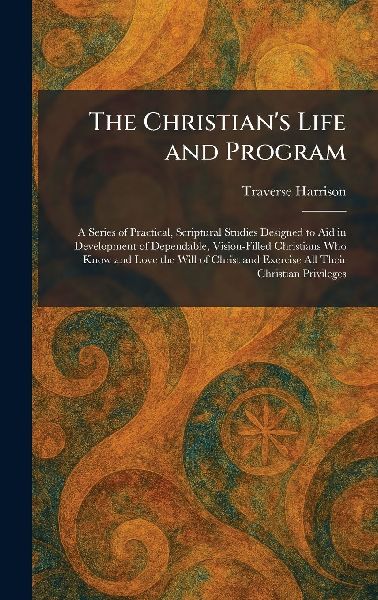 The Christian's Life and Program: A Series of Practical, Scriptural Studies Designed to Aid in Development of Dependable, Vision-Filled Christians Who Know and Love the Will of Christ and Exercise All Their Christian Privileges
