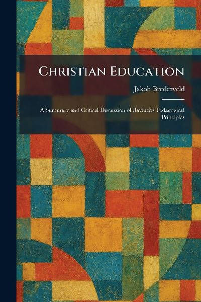 Christian Education: A Summary and Critical Discussion of Bavinck's Pedagogical Principles