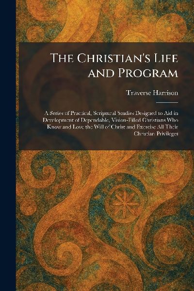 The Christian's Life and Program: A Series of Practical, Scriptural Studies Designed to Aid in Development of Dependable, Vision-Filled Christians Who Know and Love the Will of Christ and Exercise All Their Christian Privileges