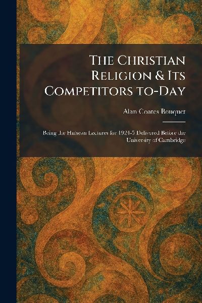 The Christian Religion & Its Competitors To-Day: Being the Hulsean Lectures for 1924-5 Delivered Before the University of Cambridge