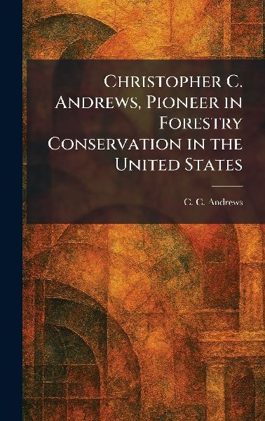 Christopher C. Andrews, Pioneer in Forestry Conservation in the United States