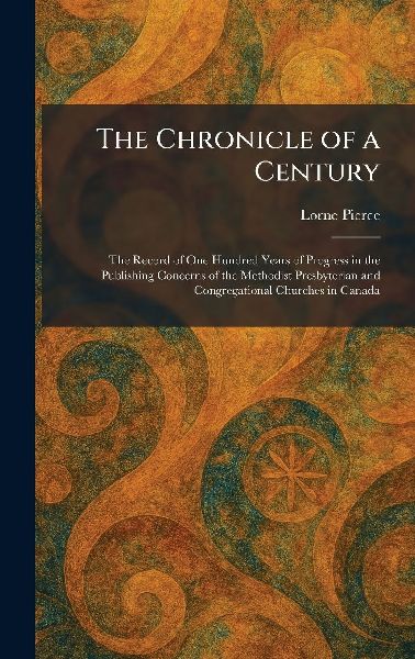 The Chronicle of a Century: The Record of One Hundred Years of Progress in the Publishing Concerns of the Methodist Presbyterian and Congregational Churches in Canada