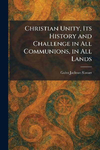 Christian Unity, Its History and Challenge in All Communions, in All Lands