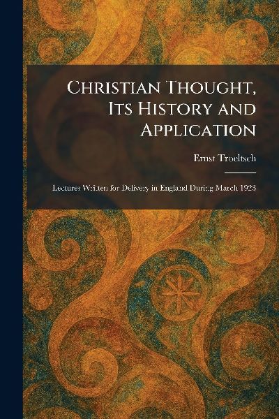 Christian Thought, Its History and Application: Lectures Written for Delivery in England During March 1923