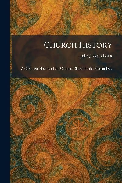 Church History: A Complete History of the Catholic Church to the Present Day