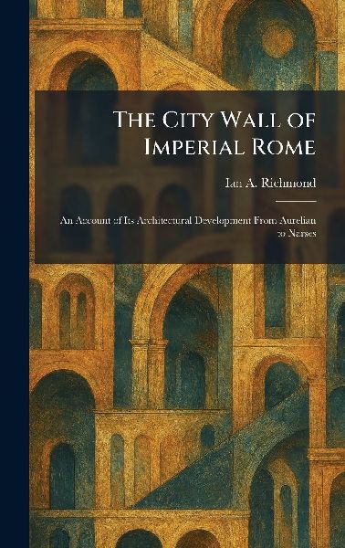 The City Wall of Imperial Rome: An Account of Its Architectural Development From Aurelian to Narses