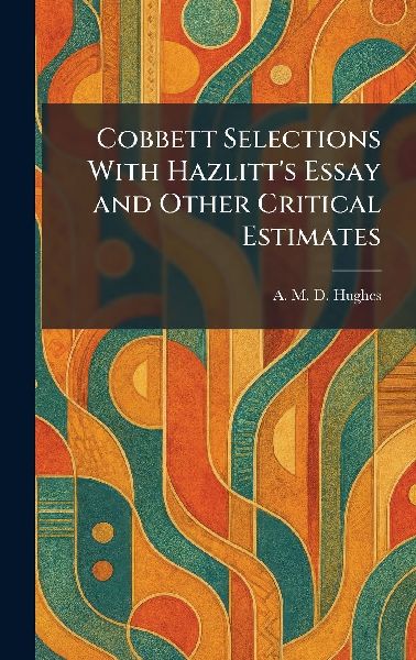Cobbett Selections With Hazlitt's Essay and Other Critical Estimates