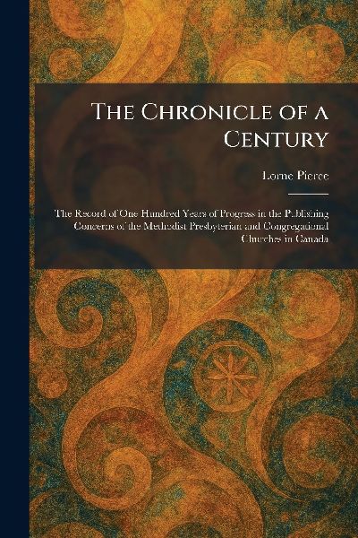 The Chronicle of a Century: The Record of One Hundred Years of Progress in the Publishing Concerns of the Methodist Presbyterian and Congregational Churches in Canada