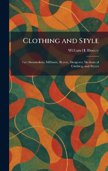 Clothing and Style: For Dressmakers, Milliners, Buyers, Designers, Students of Clothing, and Stylers