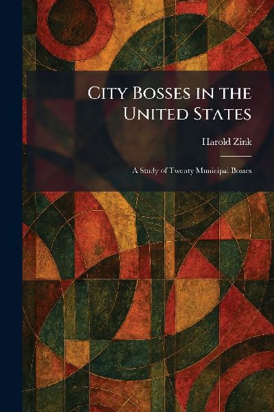 City Bosses in the United States: A Study of Twenty Municipal Bosses
