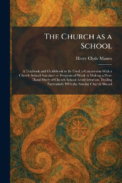The Church as a School: A Textbook and Guidebook to Be Used in Connection With a Church School Standard or Program of Work in Making a First-Hand Study of Church School Administration, Dealing Particularly With the Sunday Church Shcool