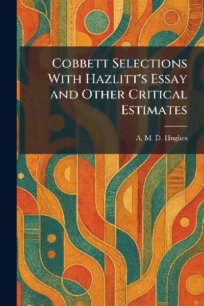 Cobbett Selections With Hazlitt's Essay and Other Critical Estimates