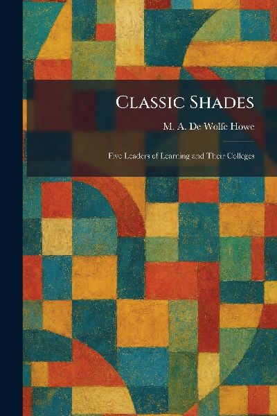 Classic Shades: Five Leaders of Learning and Their Colleges