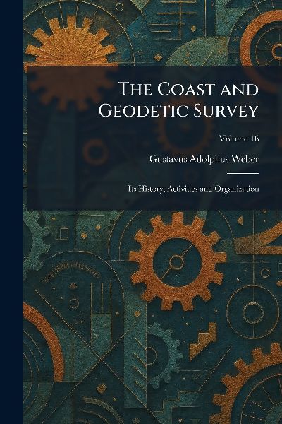 The Coast and Geodetic Survey: Its History, Activities and Organization
