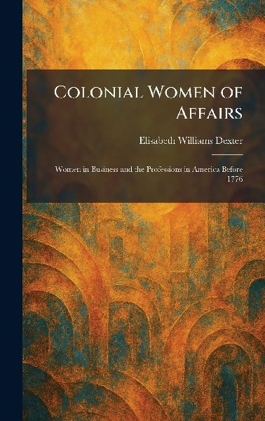 Colonial Women of Affairs: Women in Business and the Professions in America Before 1776